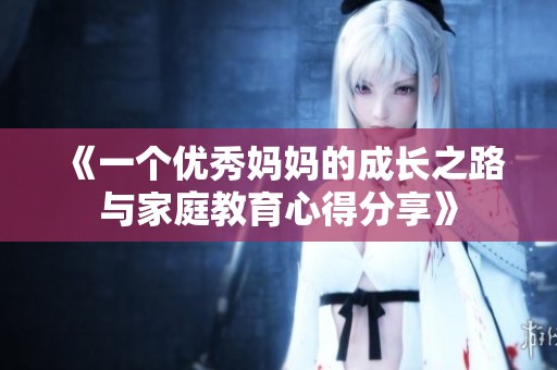 《一个优秀妈妈的成长之路与家庭教育心得分享》