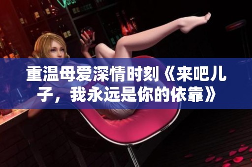 重温母爱深情时刻《来吧儿子，我永远是你的依靠》