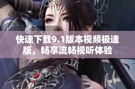 快速下载9.1版本视频极速版，畅享流畅视听体验