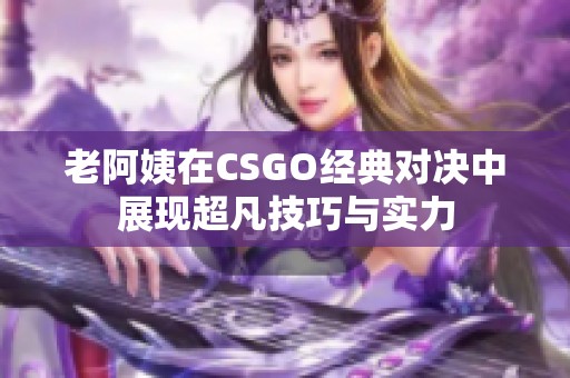 老阿姨在CSGO经典对决中展现超凡技巧与实力