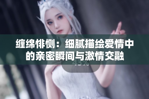 缠绵悱恻：细腻描绘爱情中的亲密瞬间与激情交融