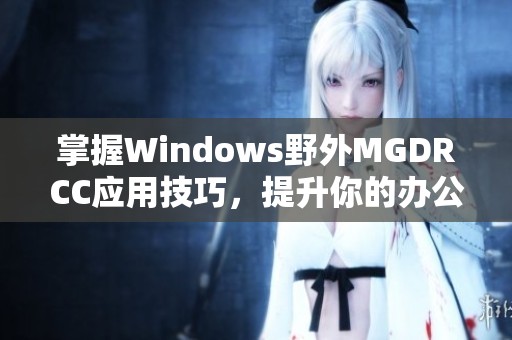 掌握Windows野外MGDRCC应用技巧，提升你的办公效率