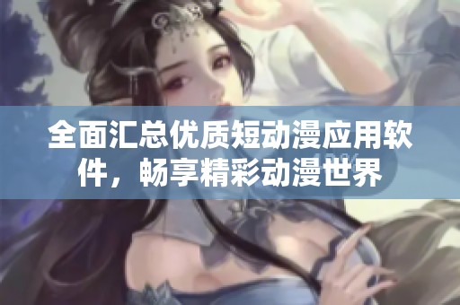 全面汇总优质短动漫应用软件，畅享精彩动漫世界