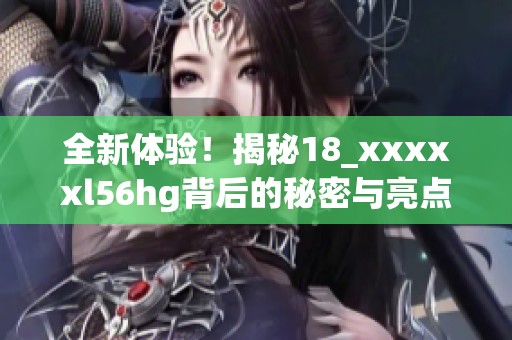 全新体验！揭秘18_xxxxxl56hg背后的秘密与亮点分析