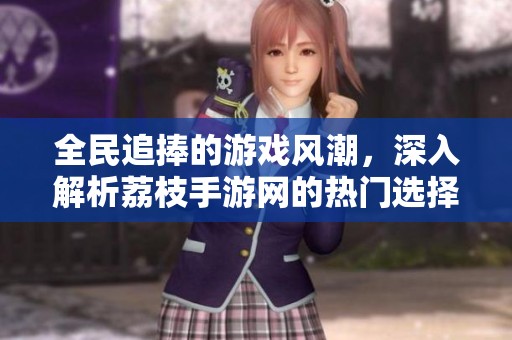 全民追捧的游戏风潮，深入解析荔枝手游网的热门选择