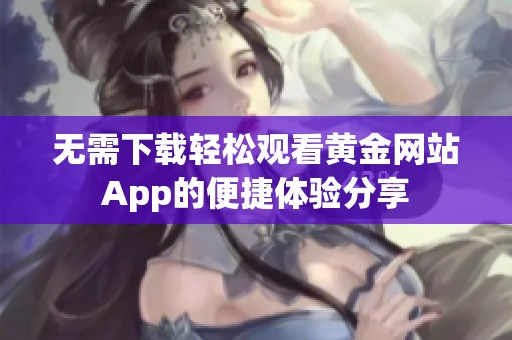 无需下载轻松观看黄金网站App的便捷体验分享
