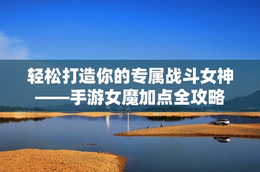轻松打造你的专属战斗女神——手游女魔加点全攻略