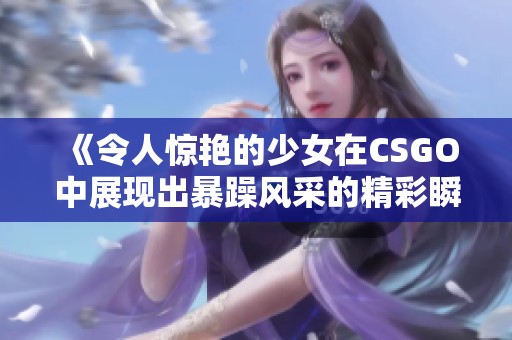 《令人惊艳的少女在CSGO中展现出暴躁风采的精彩瞬间》