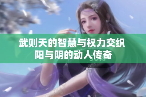 武则天的智慧与权力交织 阳与阴的动人传奇