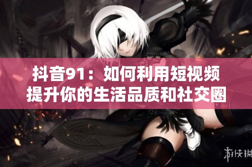 抖音91：如何利用短视频提升你的生活品质和社交圈