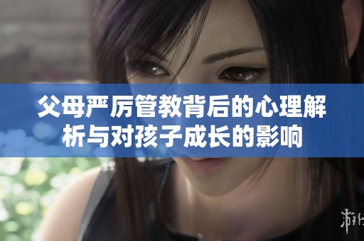 父母严厉管教背后的心理解析与对孩子成长的影响