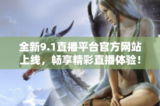 全新9.1直播平台官方网站上线，畅享精彩直播体验！