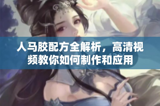 人马胶配方全解析，高清视频教你如何制作和应用