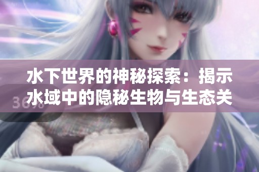 水下世界的神秘探索：揭示水域中的隐秘生物与生态关联