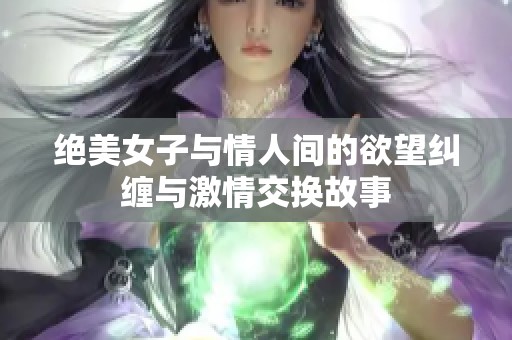 绝美女子与情人间的欲望纠缠与激情交换故事