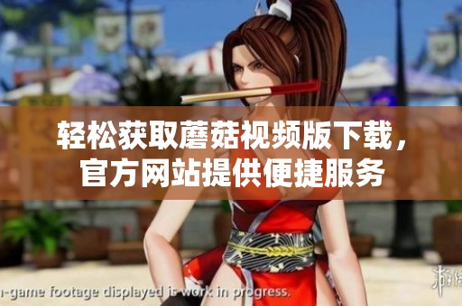 轻松获取蘑菇视频版下载，官方网站提供便捷服务