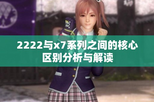 2222与x7系列之间的核心区别分析与解读