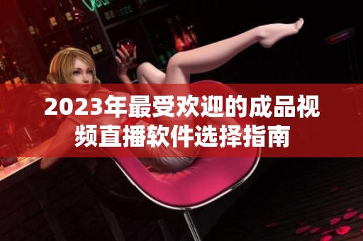 2023年最受欢迎的成品视频直播软件选择指南