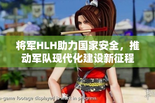 将军HLH助力国家安全，推动军队现代化建设新征程