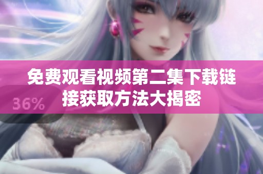 免费观看视频第二集下载链接获取方法大揭密