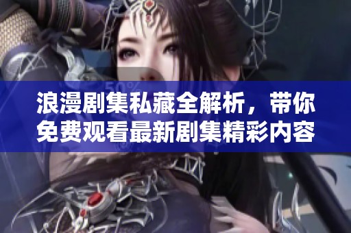 浪漫剧集私藏全解析，带你免费观看最新剧集精彩内容