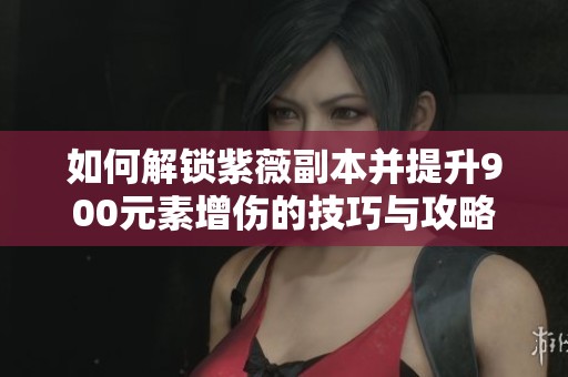 如何解锁紫薇副本并提升900元素增伤的技巧与攻略