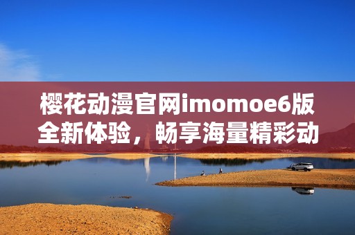 樱花动漫官网imomoe6版全新体验，畅享海量精彩动漫内容