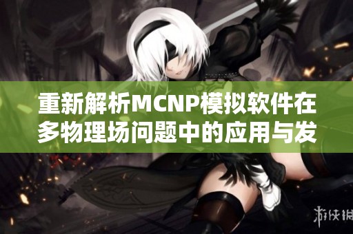 重新解析MCNP模拟软件在多物理场问题中的应用与发展
