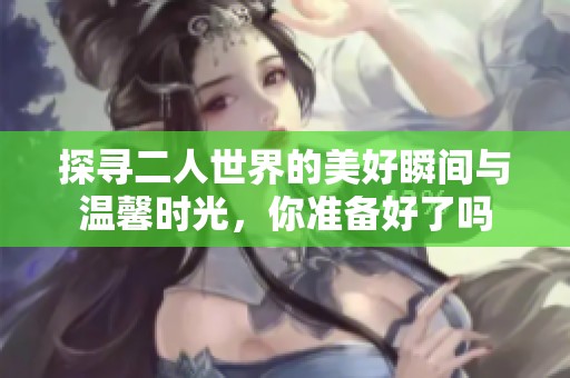 探寻二人世界的美好瞬间与温馨时光，你准备好了吗