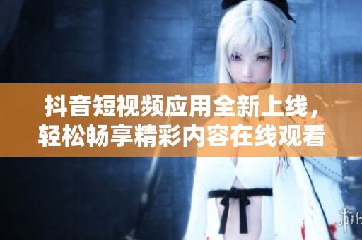 抖音短视频应用全新上线，轻松畅享精彩内容在线观看