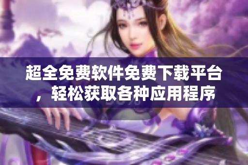 超全免费软件免费下载平台，轻松获取各种应用程序