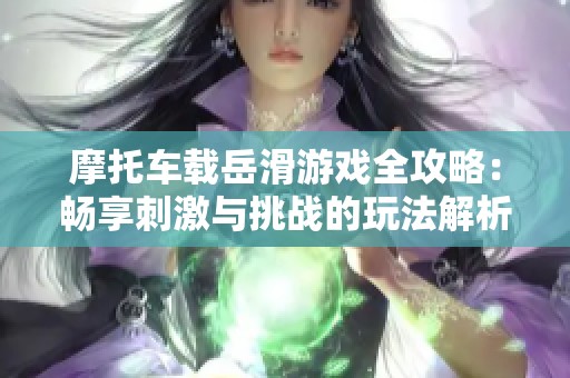 摩托车载岳滑游戏全攻略：畅享刺激与挑战的玩法解析
