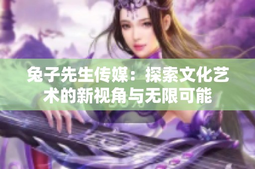 兔子先生传媒：探索文化艺术的新视角与无限可能