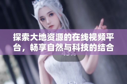 探索大地资源的在线视频平台，畅享自然与科技的结合