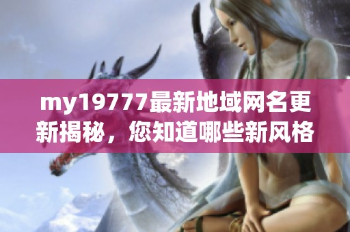 my19777最新地域网名更新揭秘，您知道哪些新风格了吗