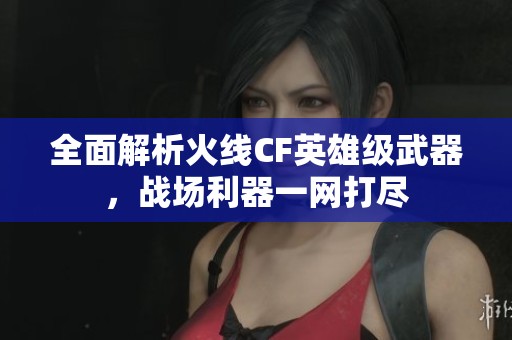 全面解析火线CF英雄级武器，战场利器一网打尽