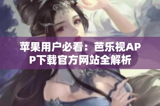 苹果用户必看：芭乐视APP下载官方网站全解析