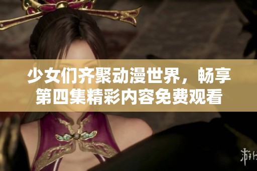 少女们齐聚动漫世界，畅享第四集精彩内容免费观看