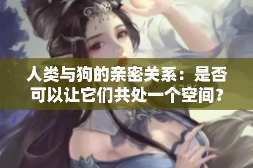 人类与狗的亲密关系：是否可以让它们共处一个空间？
