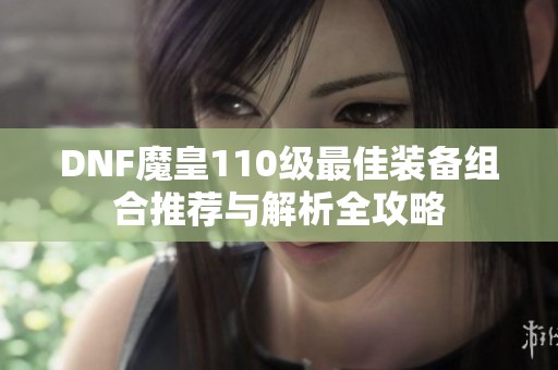 DNF魔皇110级最佳装备组合推荐与解析全攻略
