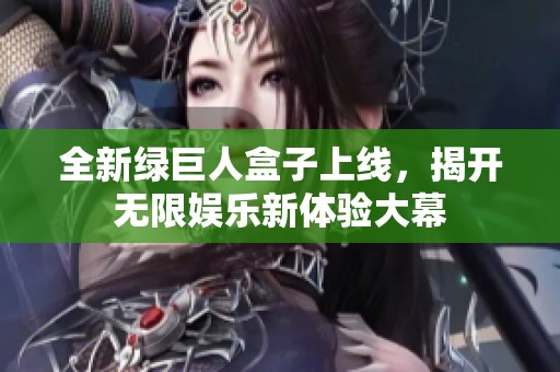 全新绿巨人盒子上线，揭开无限娱乐新体验大幕