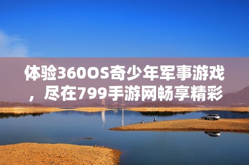 体验360OS奇少年军事游戏，尽在799手游网畅享精彩乐趣