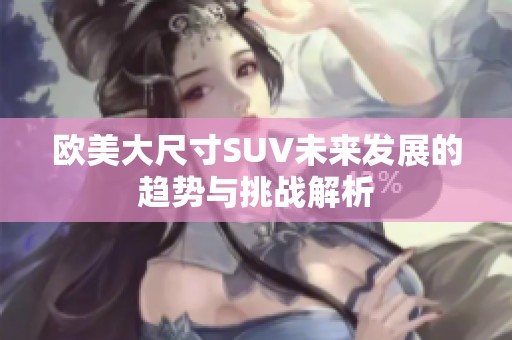 欧美大尺寸SUV未来发展的趋势与挑战解析