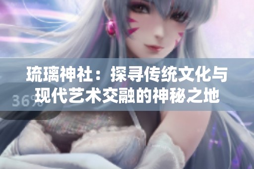 琉璃神社：探寻传统文化与现代艺术交融的神秘之地