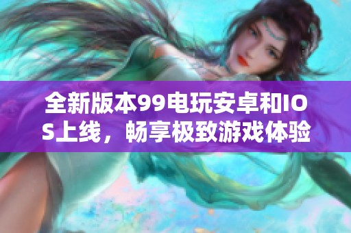 全新版本99电玩安卓和IOS上线，畅享极致游戏体验！
