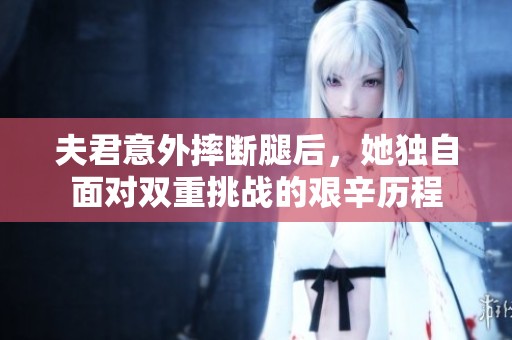夫君意外摔断腿后，她独自面对双重挑战的艰辛历程