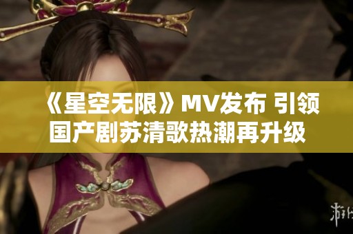 《星空无限》MV发布 引领国产剧苏清歌热潮再升级