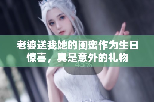 老婆送我她的闺蜜作为生日惊喜，真是意外的礼物