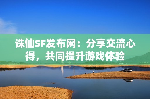 诛仙SF发布网：分享交流心得，共同提升游戏体验