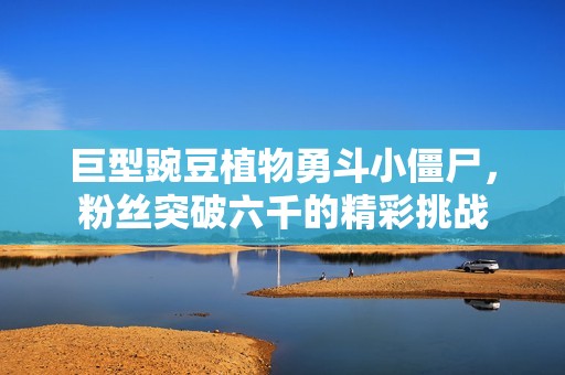 巨型豌豆植物勇斗小僵尸，粉丝突破六千的精彩挑战